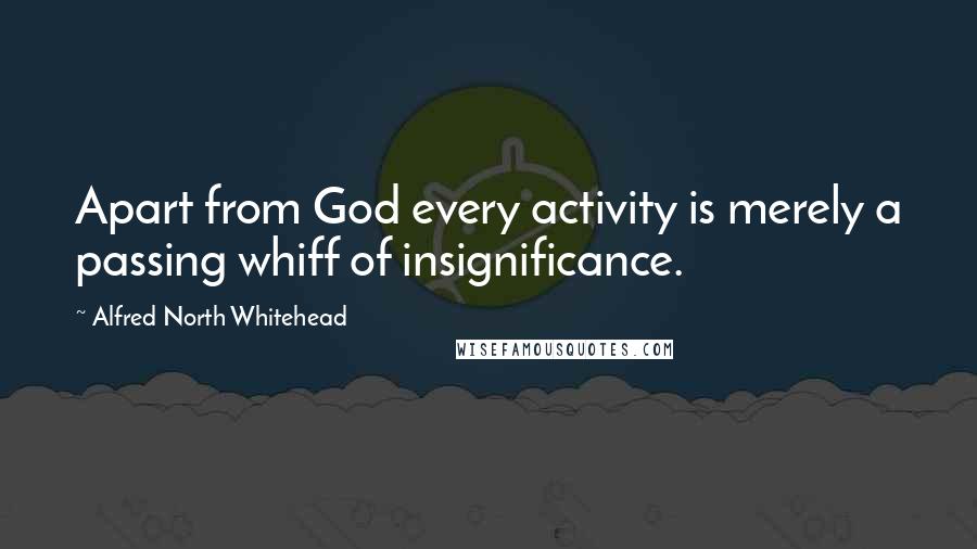 Alfred North Whitehead Quotes: Apart from God every activity is merely a passing whiff of insignificance.