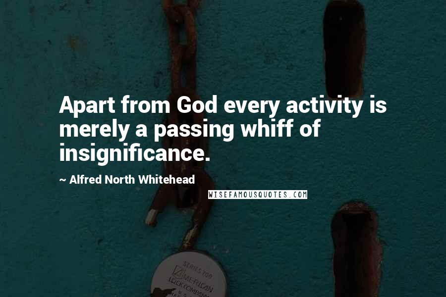 Alfred North Whitehead Quotes: Apart from God every activity is merely a passing whiff of insignificance.