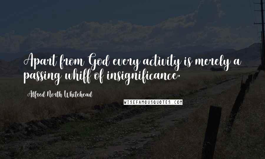 Alfred North Whitehead Quotes: Apart from God every activity is merely a passing whiff of insignificance.