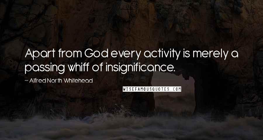 Alfred North Whitehead Quotes: Apart from God every activity is merely a passing whiff of insignificance.