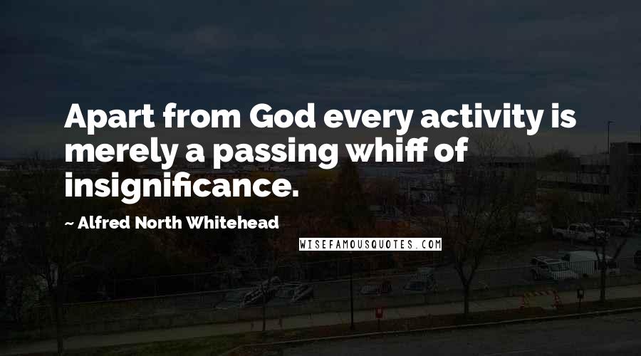 Alfred North Whitehead Quotes: Apart from God every activity is merely a passing whiff of insignificance.