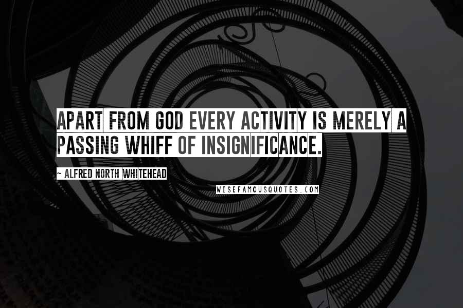 Alfred North Whitehead Quotes: Apart from God every activity is merely a passing whiff of insignificance.