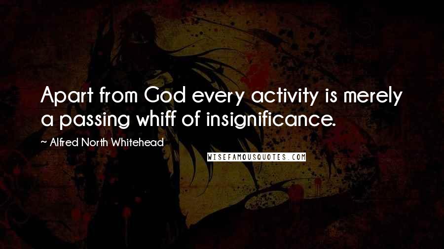 Alfred North Whitehead Quotes: Apart from God every activity is merely a passing whiff of insignificance.
