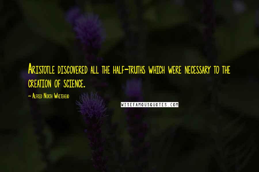 Alfred North Whitehead Quotes: Aristotle discovered all the half-truths which were necessary to the creation of science.