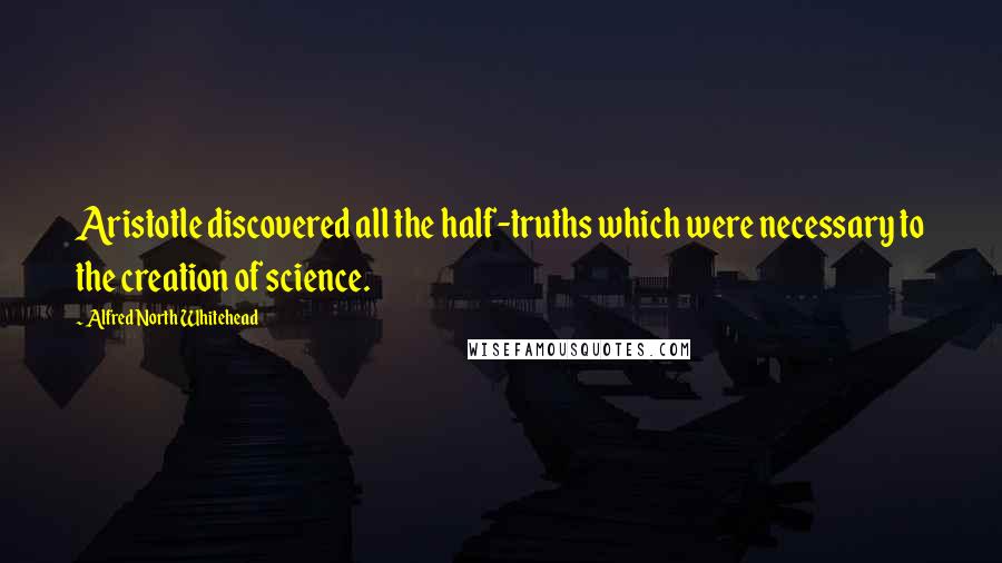 Alfred North Whitehead Quotes: Aristotle discovered all the half-truths which were necessary to the creation of science.