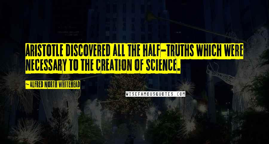 Alfred North Whitehead Quotes: Aristotle discovered all the half-truths which were necessary to the creation of science.
