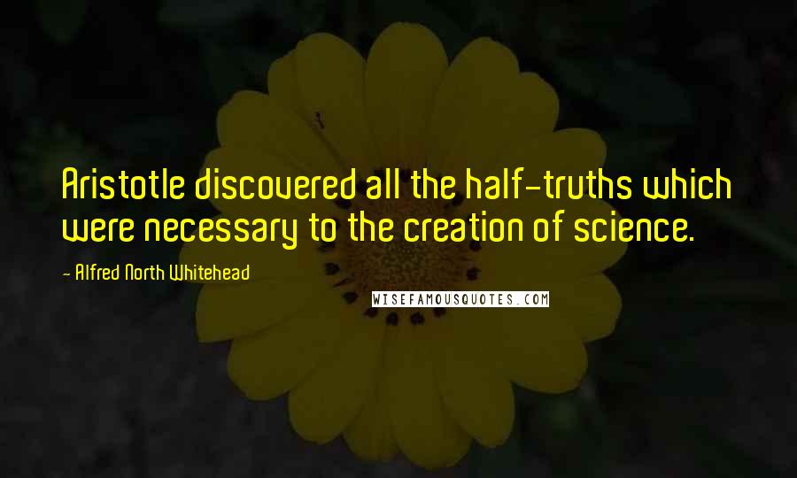 Alfred North Whitehead Quotes: Aristotle discovered all the half-truths which were necessary to the creation of science.