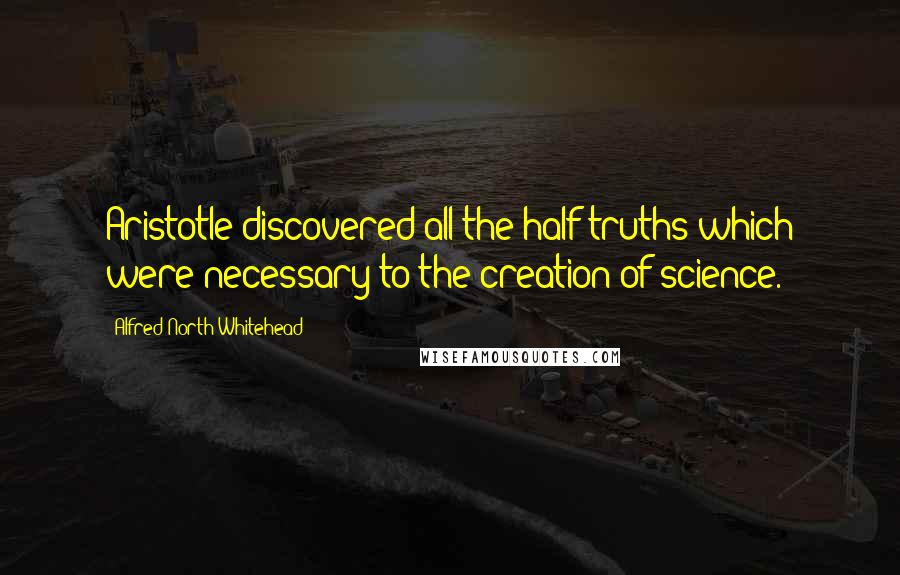 Alfred North Whitehead Quotes: Aristotle discovered all the half-truths which were necessary to the creation of science.