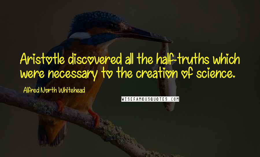 Alfred North Whitehead Quotes: Aristotle discovered all the half-truths which were necessary to the creation of science.
