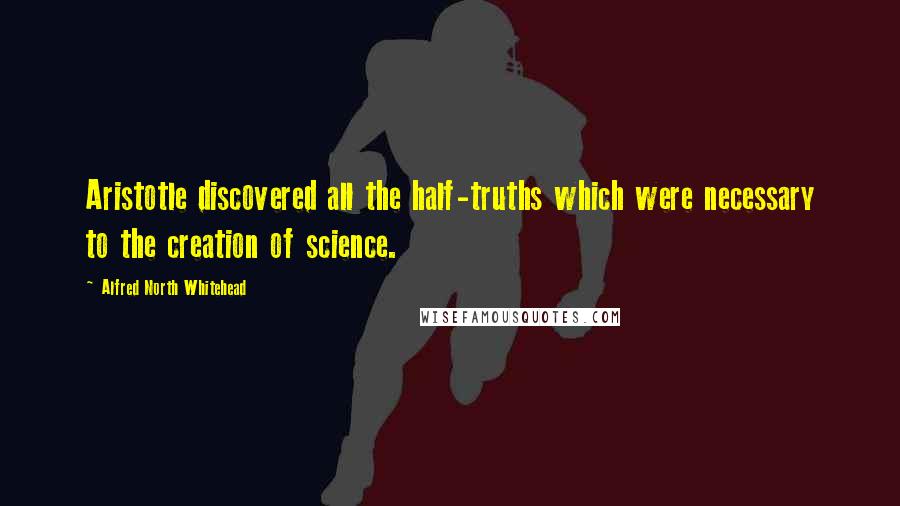 Alfred North Whitehead Quotes: Aristotle discovered all the half-truths which were necessary to the creation of science.