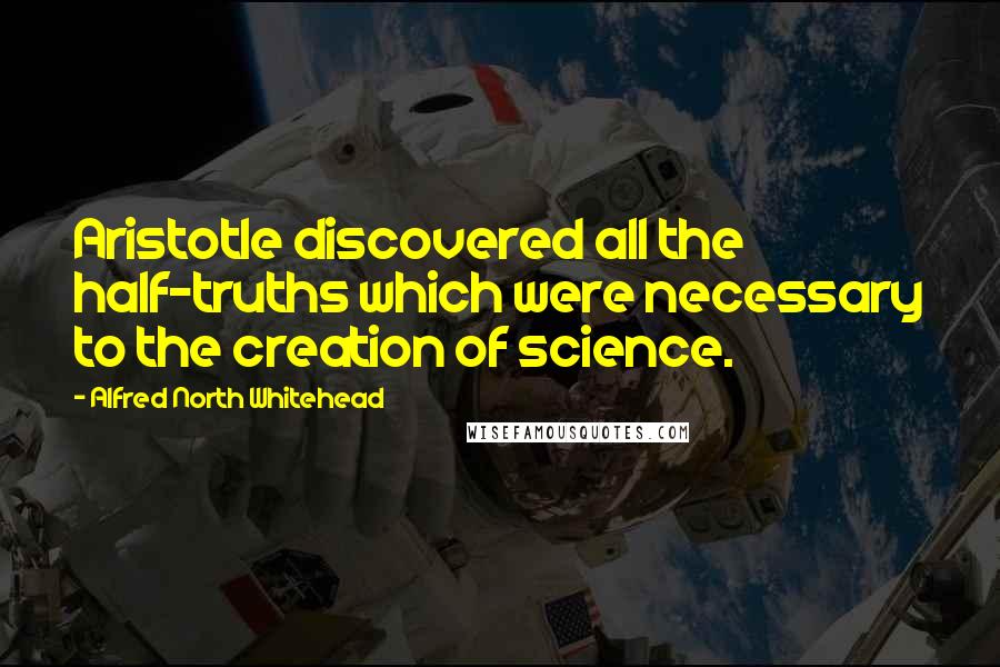 Alfred North Whitehead Quotes: Aristotle discovered all the half-truths which were necessary to the creation of science.