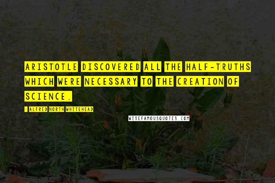 Alfred North Whitehead Quotes: Aristotle discovered all the half-truths which were necessary to the creation of science.