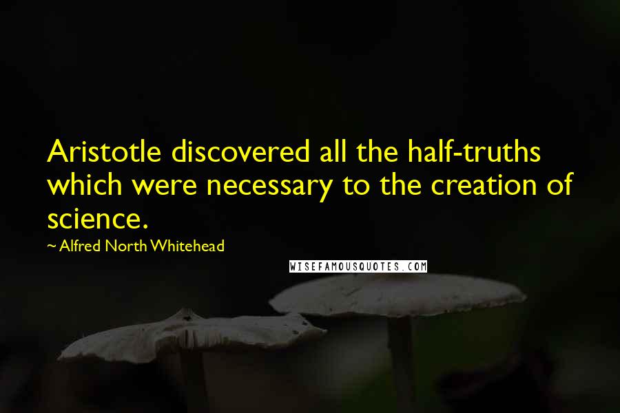 Alfred North Whitehead Quotes: Aristotle discovered all the half-truths which were necessary to the creation of science.