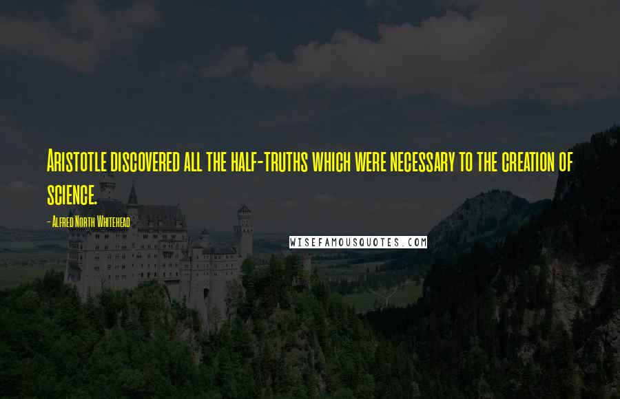 Alfred North Whitehead Quotes: Aristotle discovered all the half-truths which were necessary to the creation of science.