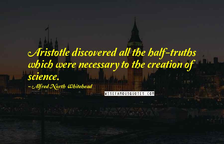 Alfred North Whitehead Quotes: Aristotle discovered all the half-truths which were necessary to the creation of science.