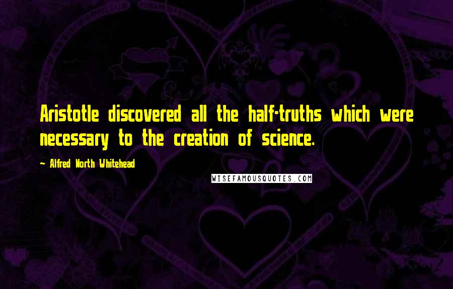 Alfred North Whitehead Quotes: Aristotle discovered all the half-truths which were necessary to the creation of science.