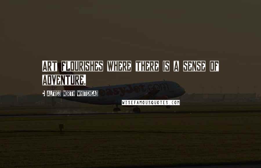 Alfred North Whitehead Quotes: Art flourishes where there is a sense of adventure.