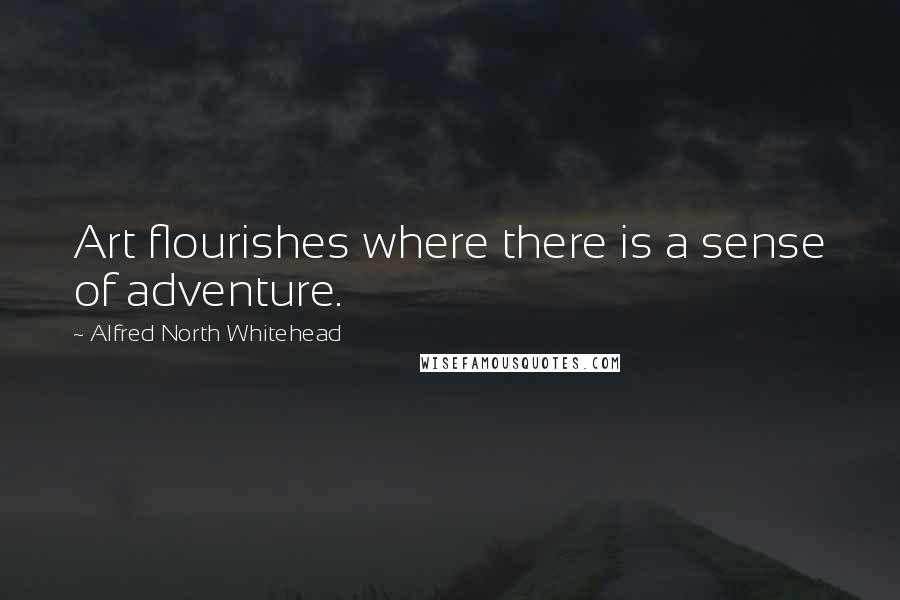 Alfred North Whitehead Quotes: Art flourishes where there is a sense of adventure.