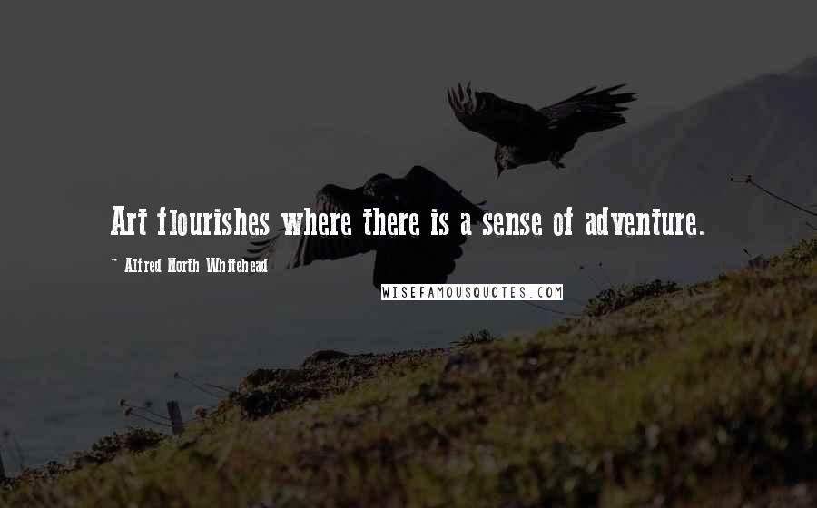 Alfred North Whitehead Quotes: Art flourishes where there is a sense of adventure.