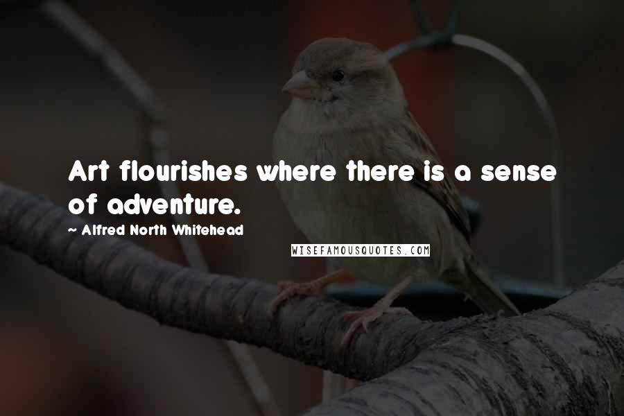 Alfred North Whitehead Quotes: Art flourishes where there is a sense of adventure.