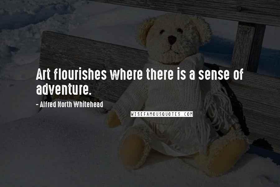 Alfred North Whitehead Quotes: Art flourishes where there is a sense of adventure.