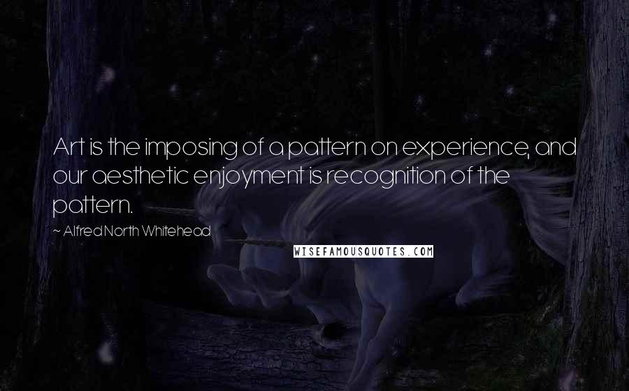 Alfred North Whitehead Quotes: Art is the imposing of a pattern on experience, and our aesthetic enjoyment is recognition of the pattern.