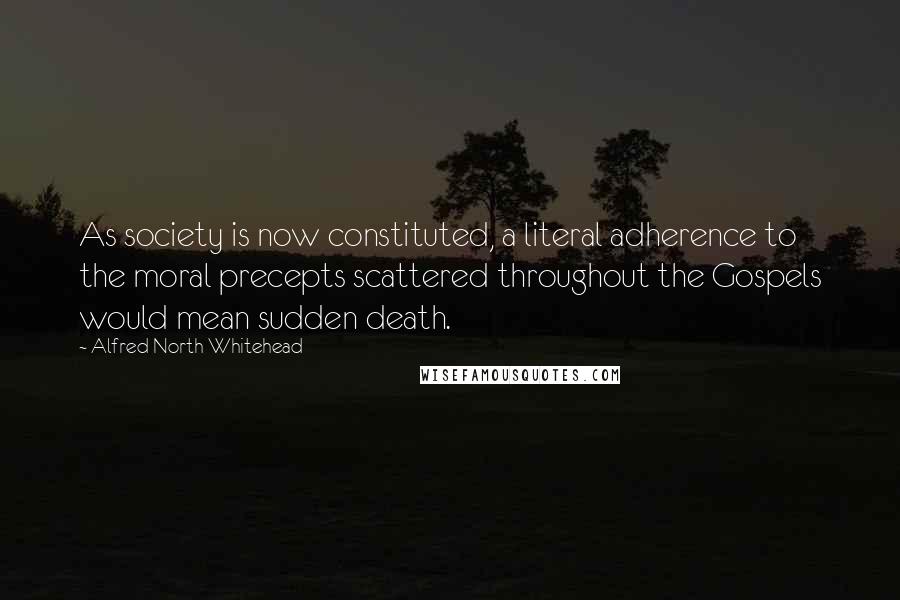 Alfred North Whitehead Quotes: As society is now constituted, a literal adherence to the moral precepts scattered throughout the Gospels would mean sudden death.