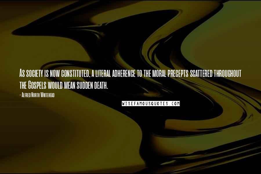 Alfred North Whitehead Quotes: As society is now constituted, a literal adherence to the moral precepts scattered throughout the Gospels would mean sudden death.