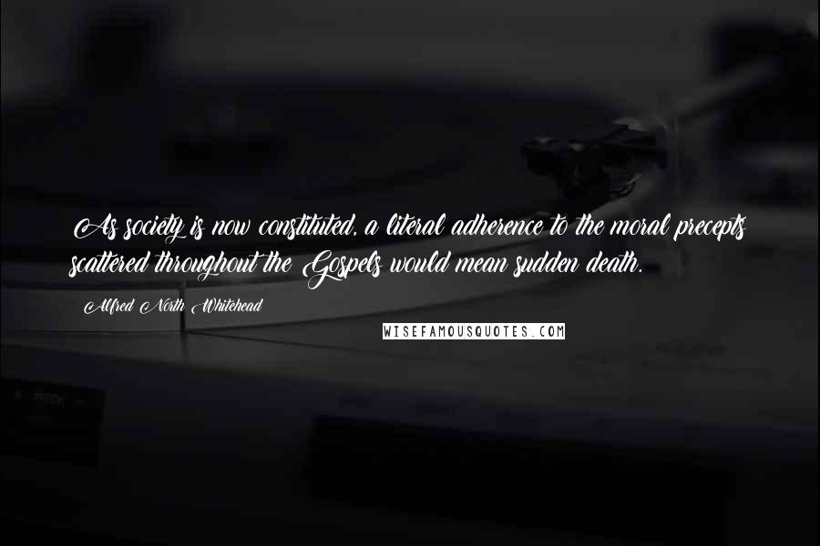 Alfred North Whitehead Quotes: As society is now constituted, a literal adherence to the moral precepts scattered throughout the Gospels would mean sudden death.