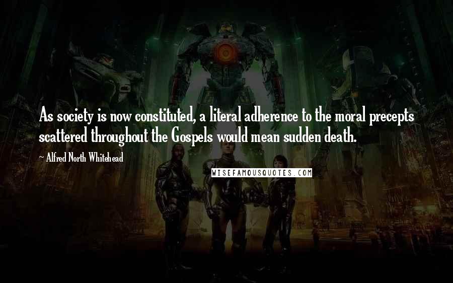 Alfred North Whitehead Quotes: As society is now constituted, a literal adherence to the moral precepts scattered throughout the Gospels would mean sudden death.