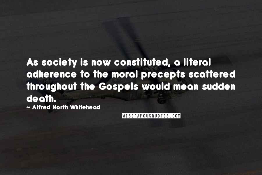 Alfred North Whitehead Quotes: As society is now constituted, a literal adherence to the moral precepts scattered throughout the Gospels would mean sudden death.