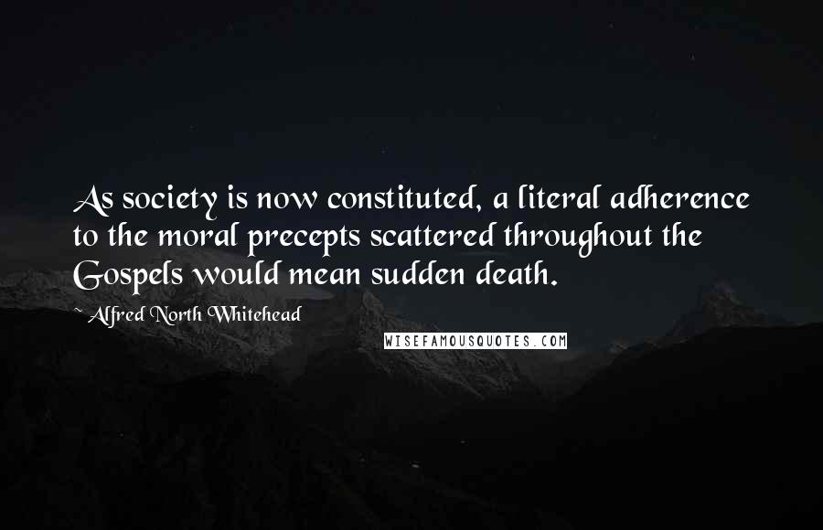 Alfred North Whitehead Quotes: As society is now constituted, a literal adherence to the moral precepts scattered throughout the Gospels would mean sudden death.