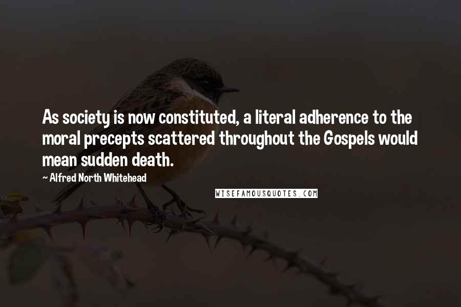 Alfred North Whitehead Quotes: As society is now constituted, a literal adherence to the moral precepts scattered throughout the Gospels would mean sudden death.