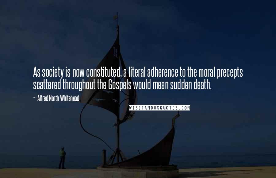 Alfred North Whitehead Quotes: As society is now constituted, a literal adherence to the moral precepts scattered throughout the Gospels would mean sudden death.