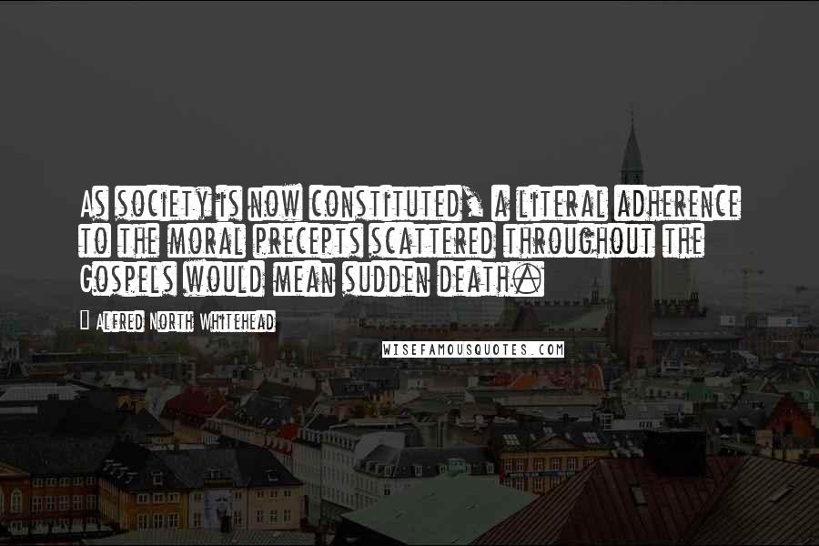 Alfred North Whitehead Quotes: As society is now constituted, a literal adherence to the moral precepts scattered throughout the Gospels would mean sudden death.