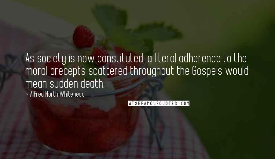 Alfred North Whitehead Quotes: As society is now constituted, a literal adherence to the moral precepts scattered throughout the Gospels would mean sudden death.