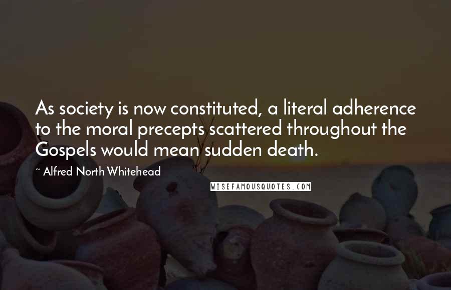 Alfred North Whitehead Quotes: As society is now constituted, a literal adherence to the moral precepts scattered throughout the Gospels would mean sudden death.