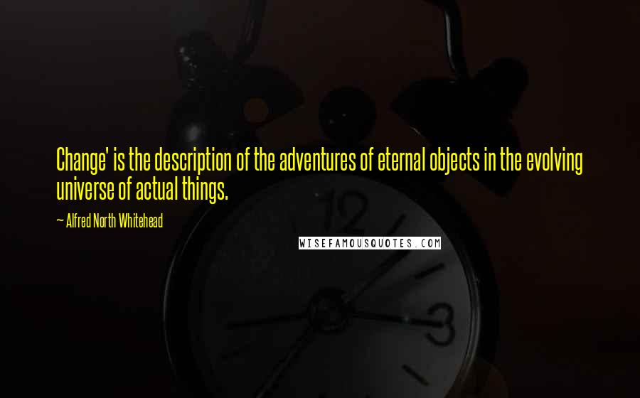 Alfred North Whitehead Quotes: Change' is the description of the adventures of eternal objects in the evolving universe of actual things.