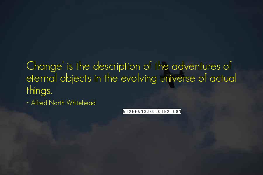 Alfred North Whitehead Quotes: Change' is the description of the adventures of eternal objects in the evolving universe of actual things.