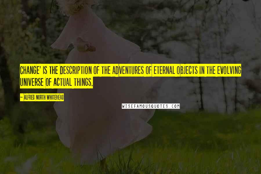 Alfred North Whitehead Quotes: Change' is the description of the adventures of eternal objects in the evolving universe of actual things.