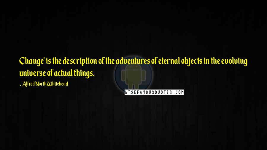 Alfred North Whitehead Quotes: Change' is the description of the adventures of eternal objects in the evolving universe of actual things.