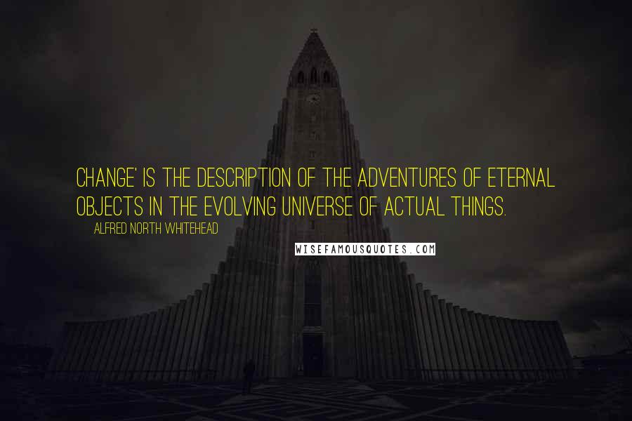 Alfred North Whitehead Quotes: Change' is the description of the adventures of eternal objects in the evolving universe of actual things.