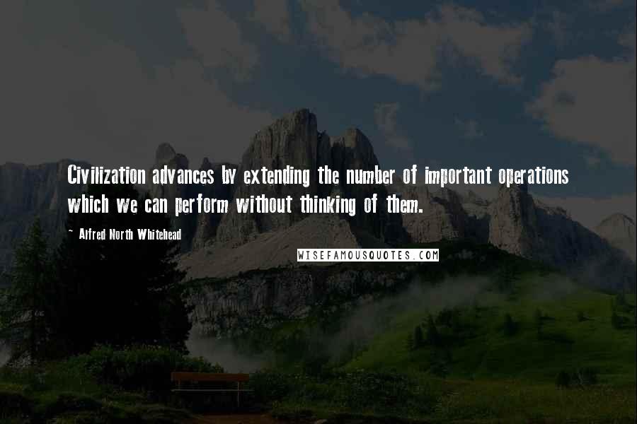 Alfred North Whitehead Quotes: Civilization advances by extending the number of important operations which we can perform without thinking of them.
