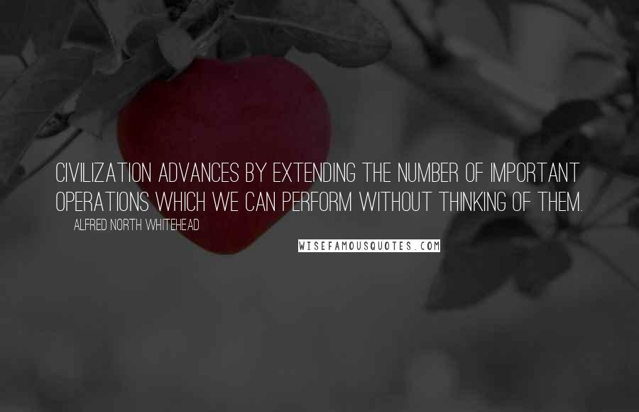 Alfred North Whitehead Quotes: Civilization advances by extending the number of important operations which we can perform without thinking of them.