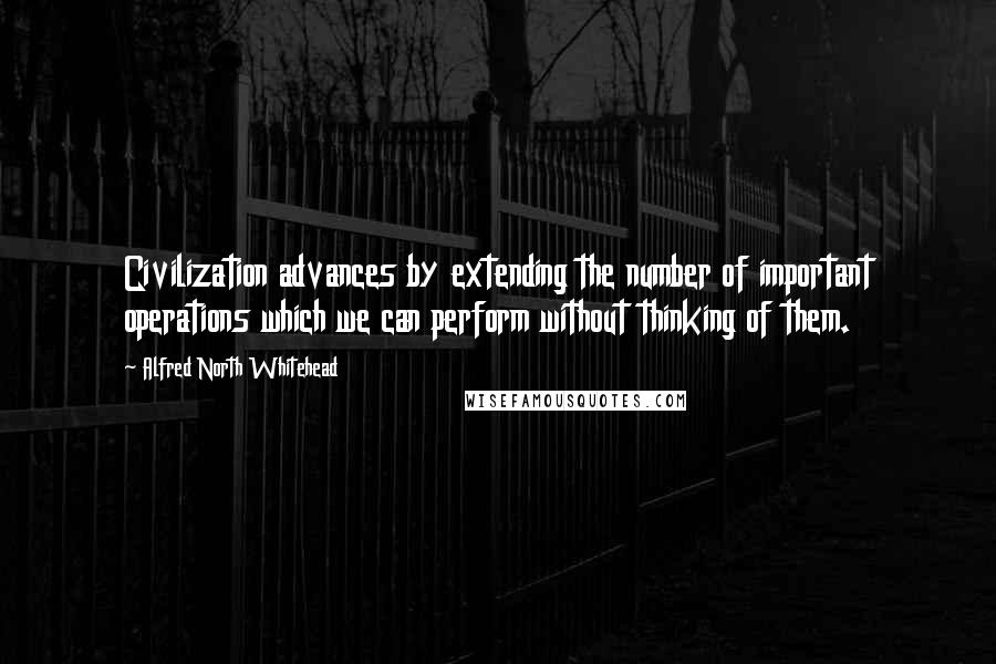 Alfred North Whitehead Quotes: Civilization advances by extending the number of important operations which we can perform without thinking of them.