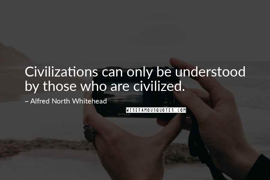 Alfred North Whitehead Quotes: Civilizations can only be understood by those who are civilized.