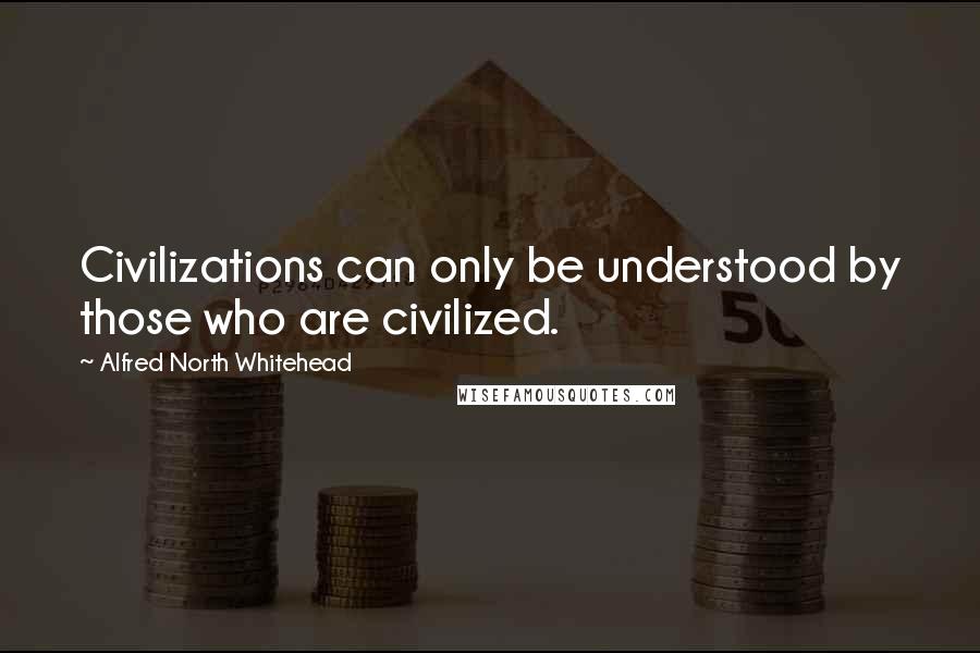 Alfred North Whitehead Quotes: Civilizations can only be understood by those who are civilized.
