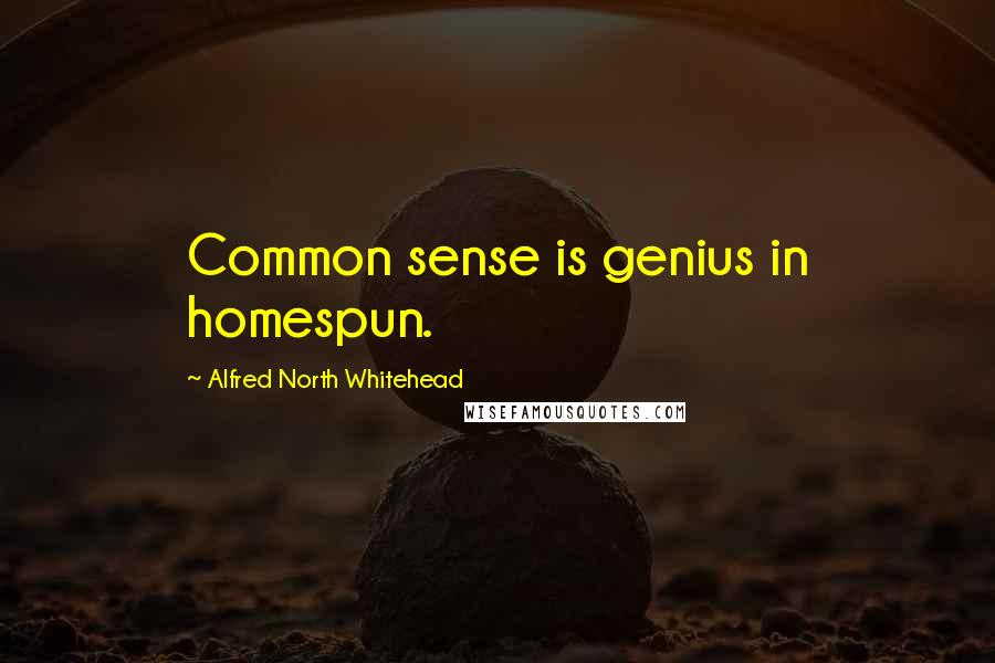 Alfred North Whitehead Quotes: Common sense is genius in homespun.