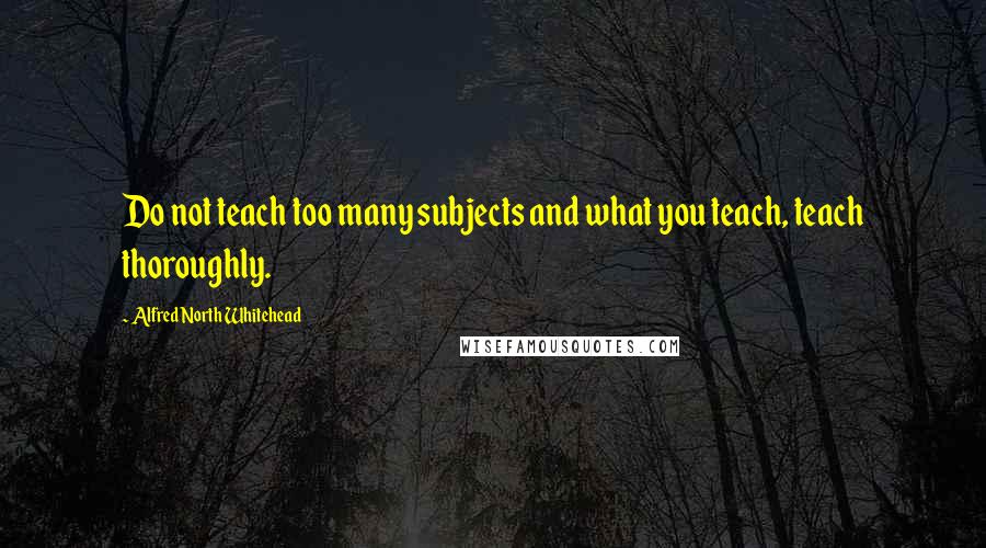 Alfred North Whitehead Quotes: Do not teach too many subjects and what you teach, teach thoroughly.