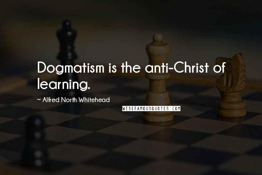 Alfred North Whitehead Quotes: Dogmatism is the anti-Christ of learning.